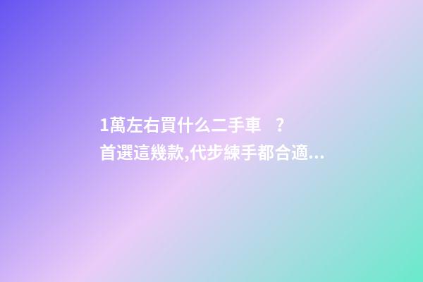 1萬左右買什么二手車？首選這幾款,代步練手都合適！